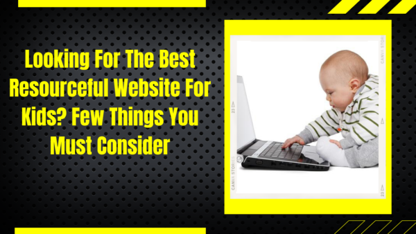 Looking For The Best Resourceful Website For Kids? Few Things You Must Consider