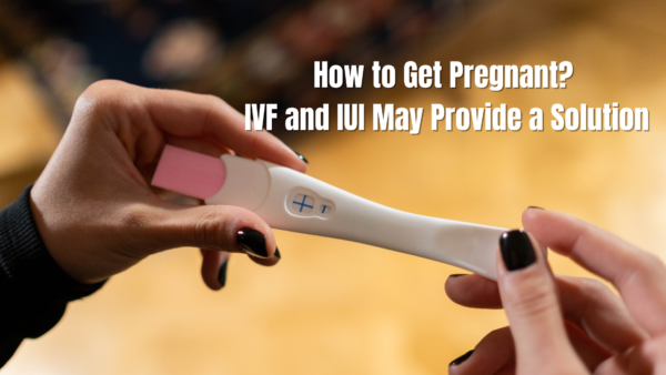 How to Get Pregnant? IVF and IUI May Provide a Solution