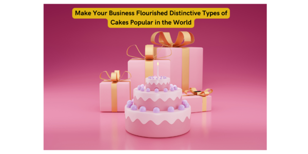 Make Your Business Flourished Distinctive Types of Cakes Popular in the World