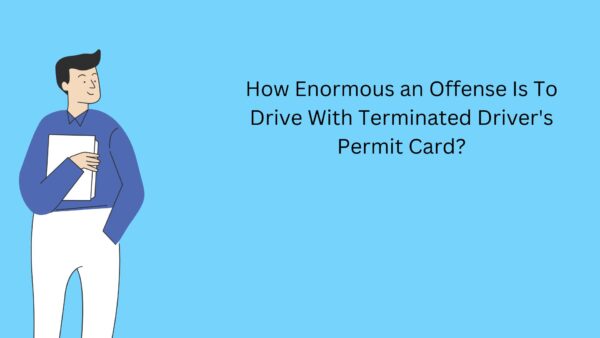 How Enormous an Offense Is To Drive With Terminated Driver’s Permit Card?