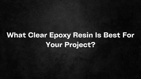 What Clear Epoxy Resin Is Best For Your Project?