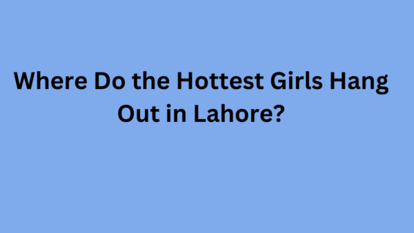 Where Do the Hottest Girls Hang Out in Lahore?