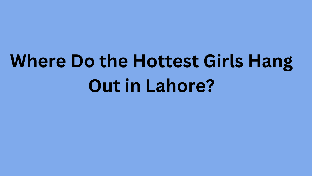 Where Do the Hottest Girls Hang Out in Lahore